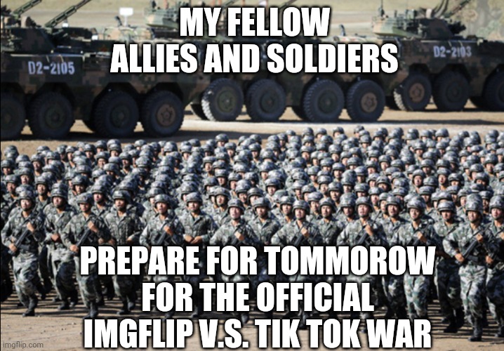 Huge army | MY FELLOW ALLIES AND SOLDIERS; PREPARE FOR TOMMOROW FOR THE OFFICIAL IMGFLIP V.S. TIK TOK WAR | image tagged in huge army | made w/ Imgflip meme maker