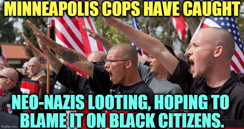 Here's the False Flag operation you've been waiting for all these years. | MINNEAPOLIS COPS HAVE CAUGHT; NEO-NAZIS LOOTING, HOPING TO 
BLAME IT ON BLACK CITIZENS. | image tagged in neo nazis,looting,blame,black people | made w/ Imgflip meme maker