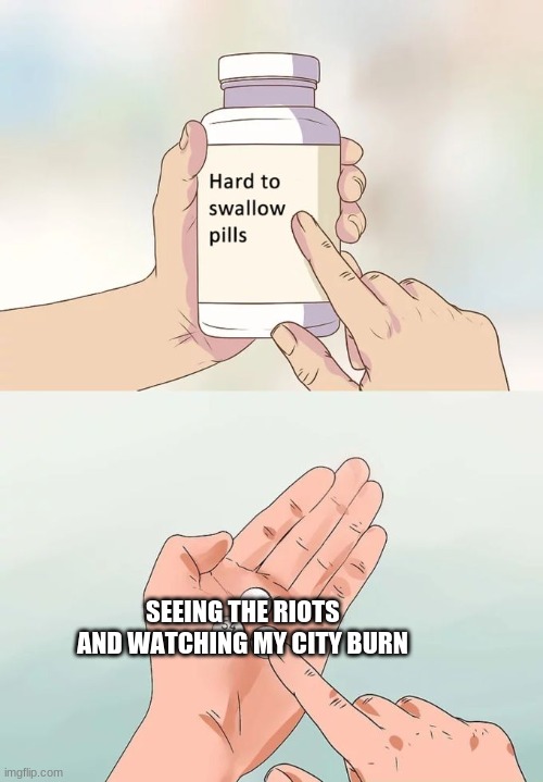 Stay Safe <3 | SEEING THE RIOTS AND WATCHING MY CITY BURN | image tagged in memes,hard to swallow pills | made w/ Imgflip meme maker