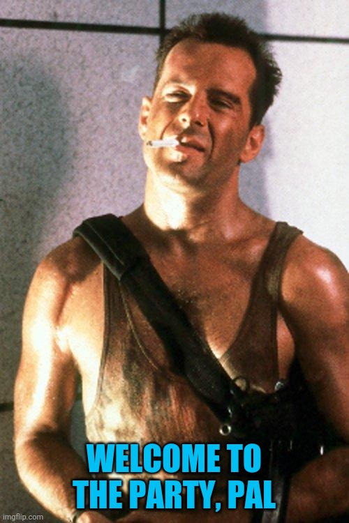 die hard | WELCOME TO THE PARTY, PAL | image tagged in die hard | made w/ Imgflip meme maker