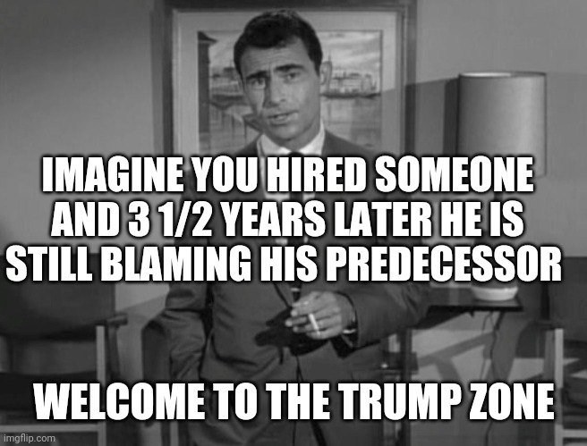 Rod Serling: Imagine If You Will | IMAGINE YOU HIRED SOMEONE AND 3 1/2 YEARS LATER HE IS STILL BLAMING HIS PREDECESSOR; WELCOME TO THE TRUMP ZONE | image tagged in rod serling imagine if you will | made w/ Imgflip meme maker