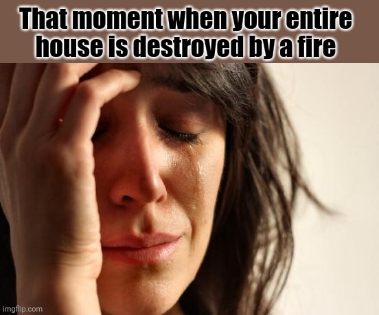 First World Problems | That moment when your entire house is destroyed by a fire | image tagged in memes,first world problems,funny,meme,dank meme,dank memes | made w/ Imgflip meme maker