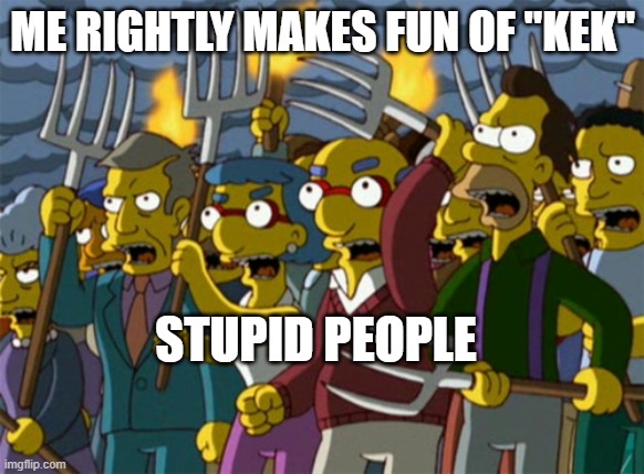 Simpsons Mob | ME RIGHTLY MAKES FUN OF "KEK"; STUPID PEOPLE | image tagged in simpsons mob | made w/ Imgflip meme maker