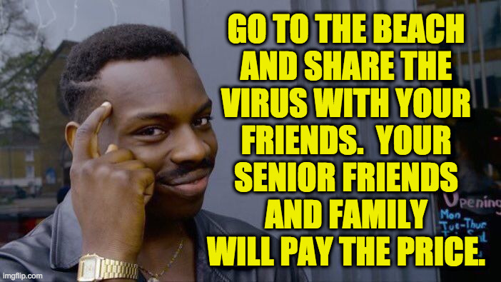 When your reckless behavior affects others at the supermarket, then you're John Hammond. | GO TO THE BEACH
AND SHARE THE
VIRUS WITH YOUR
FRIENDS.  YOUR
SENIOR FRIENDS
AND FAMILY
WILL PAY THE PRICE. | image tagged in memes,roll safe think about it | made w/ Imgflip meme maker