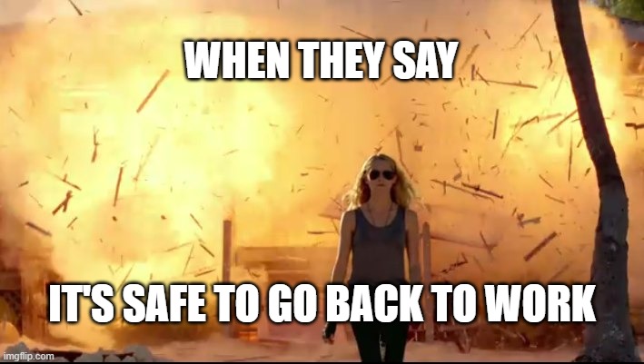 Woman explosion | WHEN THEY SAY; IT'S SAFE TO GO BACK TO WORK | image tagged in woman explosion | made w/ Imgflip meme maker