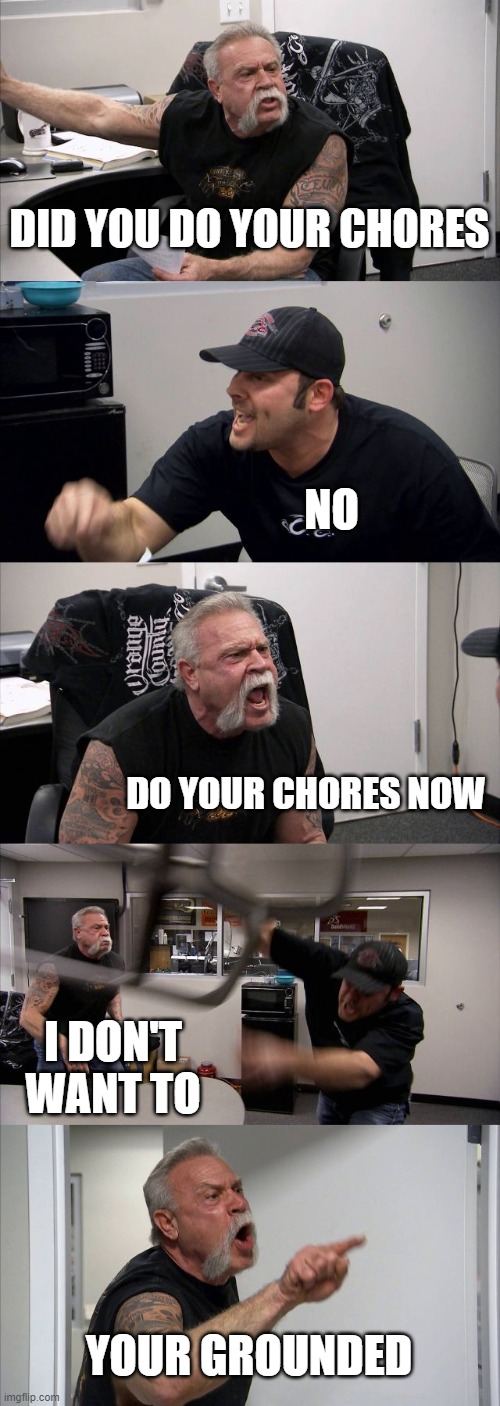 American Chopper Argument | DID YOU DO YOUR CHORES; NO; DO YOUR CHORES NOW; I DON'T WANT TO; YOUR GROUNDED | image tagged in memes,american chopper argument | made w/ Imgflip meme maker