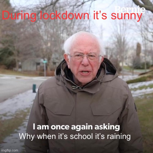 Bernie I Am Once Again Asking For Your Support | During lockdown it’s sunny; Why when it’s school it’s raining | image tagged in memes,bernie i am once again asking for your support,lockdown | made w/ Imgflip meme maker