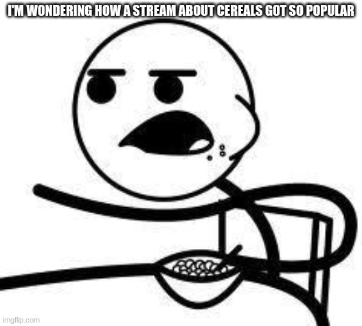 No, actually how did this stream get so popular? | I'M WONDERING HOW A STREAM ABOUT CEREALS GOT SO POPULAR | image tagged in cereal guy | made w/ Imgflip meme maker