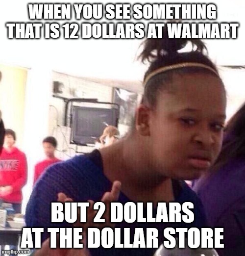 Black Girl Wat Meme | WHEN YOU SEE SOMETHING THAT IS 12 DOLLARS AT WALMART; BUT 2 DOLLARS AT THE DOLLAR STORE | image tagged in memes,black girl wat | made w/ Imgflip meme maker