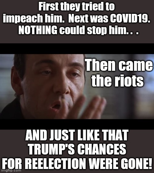 Poof! | First they tried to impeach him.  Next was COVID19.   NOTHING could stop him. .  . Then came the riots; AND JUST LIKE THAT TRUMP'S CHANCES FOR REELECTION WERE GONE! | image tagged in kevin spacey,false flag,coup,run on the white house,it's a conspiracy | made w/ Imgflip meme maker