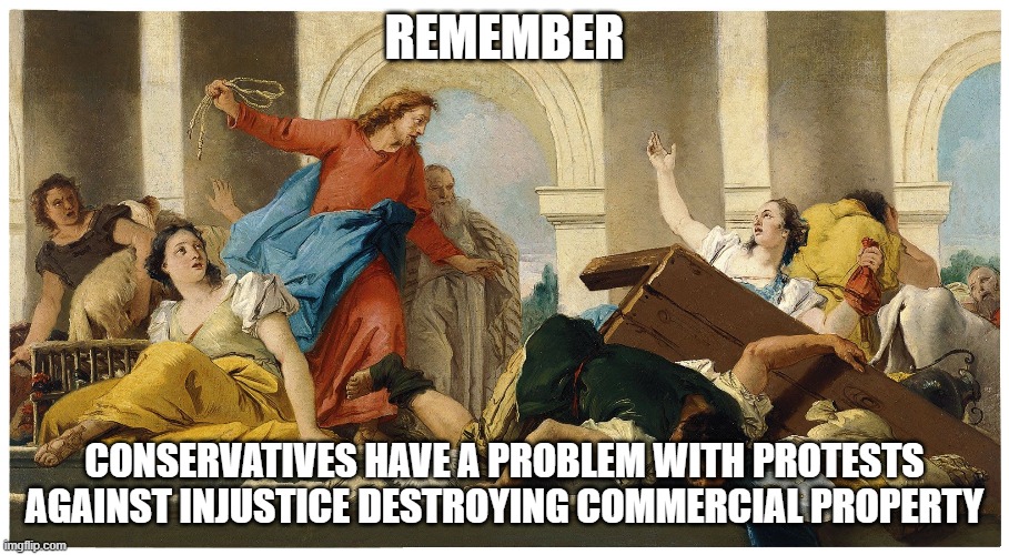 jesus templo | REMEMBER; CONSERVATIVES HAVE A PROBLEM WITH PROTESTS AGAINST INJUSTICE DESTROYING COMMERCIAL PROPERTY | image tagged in jesus templo | made w/ Imgflip meme maker