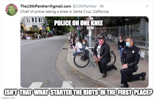 POLICE ON ONE KNEE; ISN'T  THAT  WHAT  STARTED THE RIOTS  IN THE  FIRST  PLACE? | made w/ Imgflip meme maker