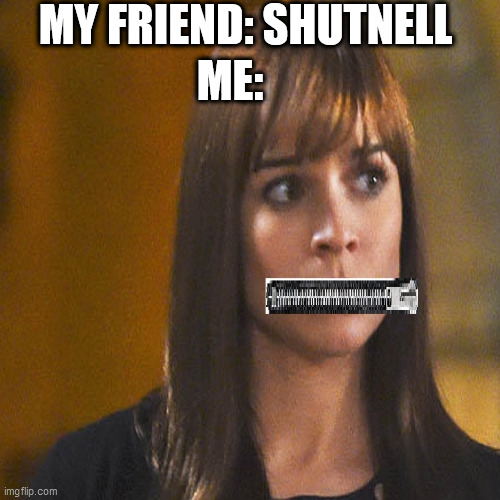 Shutnell in a Nutshell | MY FRIEND: SHUTNELL; ME: | image tagged in not funny,why is the fbi here,in a nutshell | made w/ Imgflip meme maker