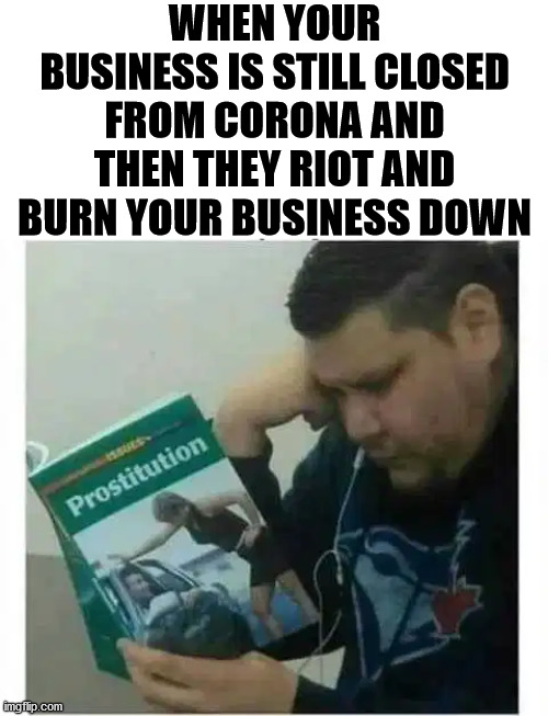 Burning businesses are not a solution, it is hurting other people. | WHEN YOUR BUSINESS IS STILL CLOSED FROM CORONA AND THEN THEY RIOT AND BURN YOUR BUSINESS DOWN | image tagged in corona virus,riot,burning house | made w/ Imgflip meme maker