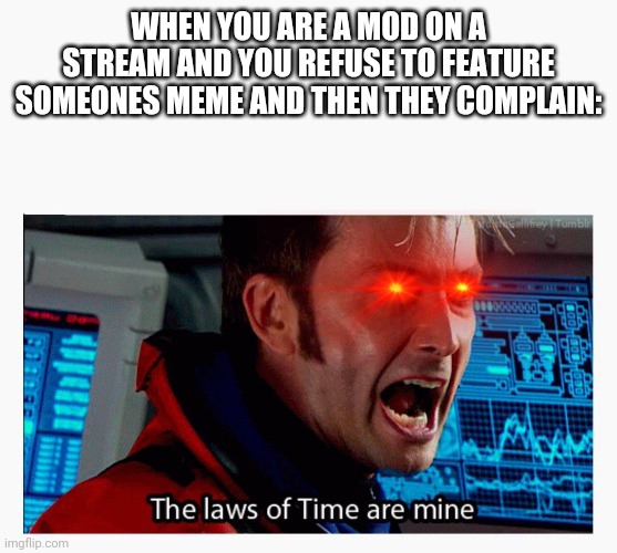 ARE YOU REALLY THE PERSON IN CHARGE HERE?!?!? | WHEN YOU ARE A MOD ON A STREAM AND YOU REFUSE TO FEATURE SOMEONES MEME AND THEN THEY COMPLAIN: | image tagged in the laws of time are mine | made w/ Imgflip meme maker