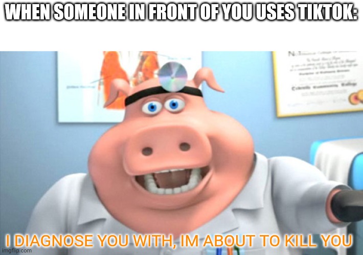 GET OUT | WHEN SOMEONE IN FRONT OF YOU USES TIKTOK:; I DIAGNOSE YOU WITH, IM ABOUT TO KILL YOU | image tagged in i diagnose you with dead | made w/ Imgflip meme maker