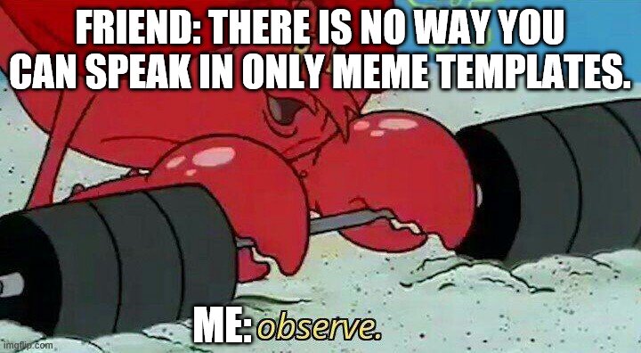 Observe | FRIEND: THERE IS NO WAY YOU CAN SPEAK IN ONLY MEME TEMPLATES. ME: | image tagged in observe | made w/ Imgflip meme maker