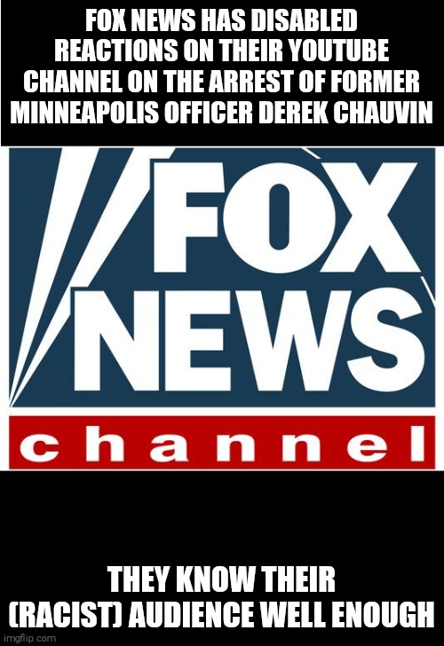 IT WOOD UPSET BLACK REPUBLICANS TOO MUCH | FOX NEWS HAS DISABLED REACTIONS ON THEIR YOUTUBE CHANNEL ON THE ARREST OF FORMER MINNEAPOLIS OFFICER DEREK CHAUVIN; THEY KNOW THEIR (RACIST) AUDIENCE WELL ENOUGH | image tagged in memes,scumbag republicans,fox news,police brutality,murder | made w/ Imgflip meme maker