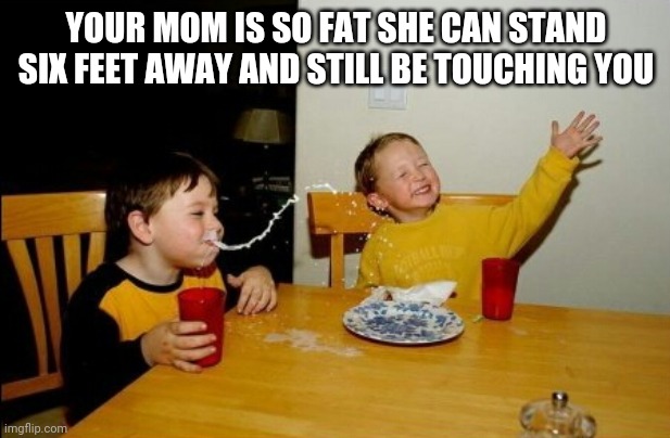 Yo Mamas So Fat Meme | YOUR MOM IS SO FAT SHE CAN STAND SIX FEET AWAY AND STILL BE TOUCHING YOU | image tagged in memes,yo mamas so fat | made w/ Imgflip meme maker