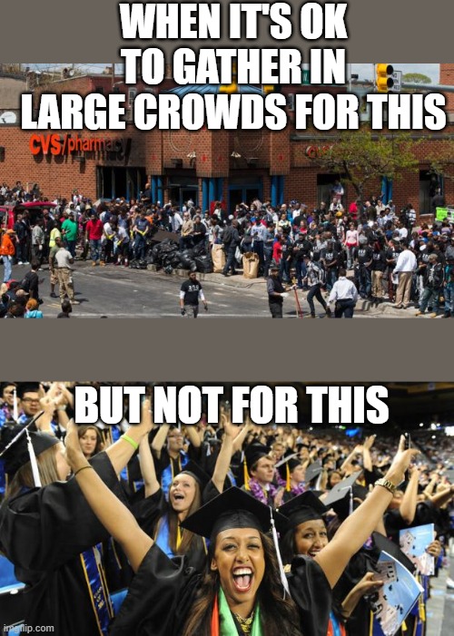 due to covid 19 | WHEN IT'S OK TO GATHER IN LARGE CROWDS FOR THIS; BUT NOT FOR THIS | image tagged in graduation celebration | made w/ Imgflip meme maker