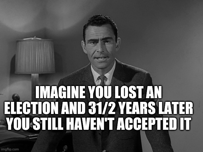 Rod Sterling | IMAGINE YOU LOST AN ELECTION AND 31/2 YEARS LATER YOU STILL HAVEN'T ACCEPTED IT | image tagged in rod sterling | made w/ Imgflip meme maker
