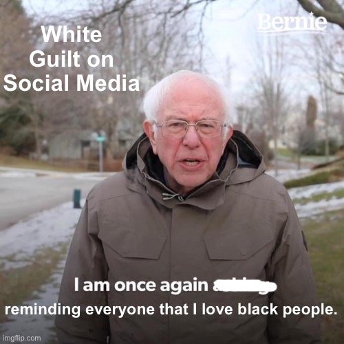 White Guilt | White Guilt on Social Media; reminding everyone that I love black people. | image tagged in memes,bernie i am once again asking for your support | made w/ Imgflip meme maker