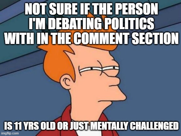 Futurama Fry Meme | NOT SURE IF THE PERSON I'M DEBATING POLITICS WITH IN THE COMMENT SECTION; IS 11 YRS OLD OR JUST MENTALLY CHALLENGED | image tagged in memes,futurama fry,politics | made w/ Imgflip meme maker