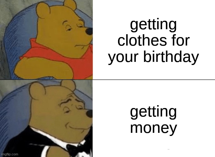 Tuxedo Winnie The Pooh | getting clothes for your birthday; getting money | image tagged in memes,tuxedo winnie the pooh | made w/ Imgflip meme maker