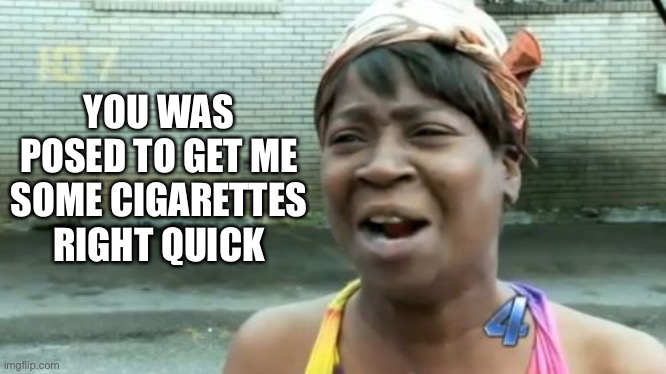 Ain't Nobody Got Time For That Meme | YOU WAS POSED TO GET ME SOME CIGARETTES RIGHT QUICK | image tagged in memes,ain't nobody got time for that | made w/ Imgflip meme maker