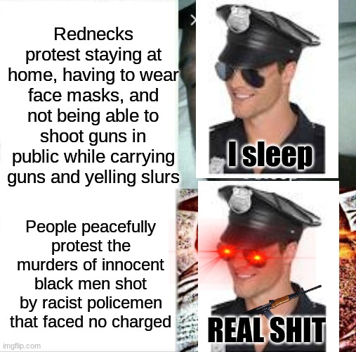 It be like that | Rednecks protest staying at home, having to wear face masks, and not being able to shoot guns in public while carrying guns and yelling slurs; I sleep; People peacefully protest the murders of innocent black men shot by racist policemen that faced no charged; REAL SHIT | image tagged in memes,sleeping shaq,blm,black lives matter,cops,police brutality | made w/ Imgflip meme maker