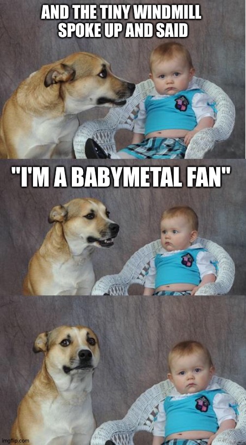 Bad joke dog | AND THE TINY WINDMILL 
SPOKE UP AND SAID "I'M A BABYMETAL FAN" | image tagged in bad joke dog | made w/ Imgflip meme maker