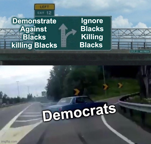 Left Exit 12 Off Ramp Meme | Demonstrate
Against 
Blacks
killing Blacks Ignore
Blacks
Killing Blacks Democrats | image tagged in memes,left exit 12 off ramp | made w/ Imgflip meme maker