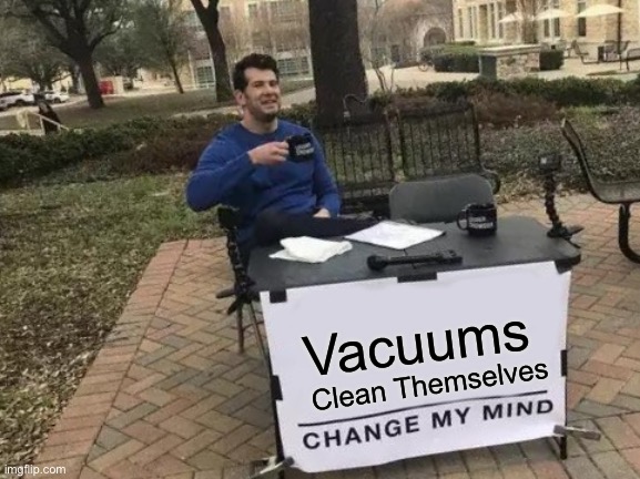 Vacuum cleaners don’t exist | Vacuums; Clean Themselves | image tagged in memes,change my mind | made w/ Imgflip meme maker