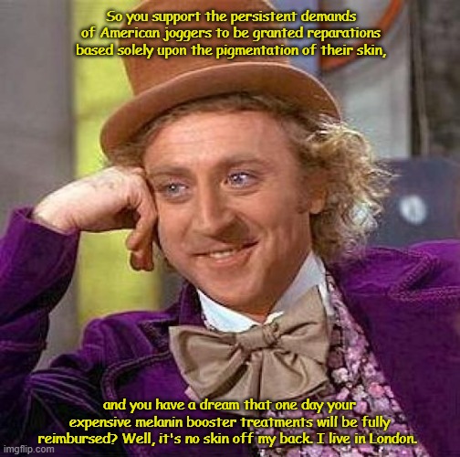 Creepy Condescending Wonka Meme | So you support the persistent demands of American joggers to be granted reparations based solely upon the pigmentation of their skin, and you have a dream that one day your expensive melanin booster treatments will be fully reimbursed? Well, it's no skin off my back. I live in London. | image tagged in memes,creepy condescending wonka | made w/ Imgflip meme maker