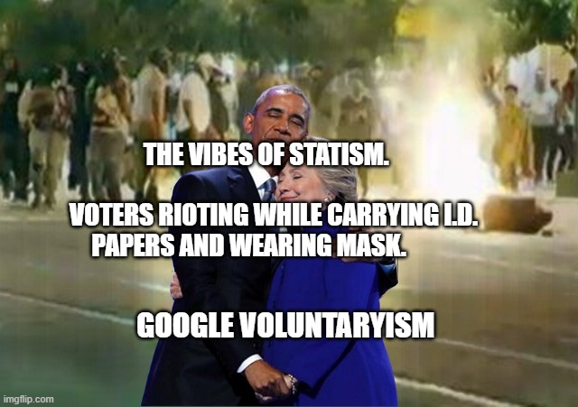 Hillary Obama Bonfire Riot | THE VIBES OF STATISM.                                 VOTERS RIOTING WHILE CARRYING I.D. PAPERS AND WEARING MASK. GOOGLE VOLUNTARYISM | image tagged in hillary obama bonfire riot | made w/ Imgflip meme maker