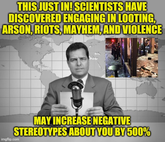 Just something to think about. Do we want justice in America? Or more free shoes and televisions? | THIS JUST IN! SCIENTISTS HAVE DISCOVERED ENGAGING IN LOOTING, ARSON, RIOTS, MAYHEM, AND VIOLENCE; MAY INCREASE NEGATIVE STEREOTYPES ABOUT YOU BY 500% | image tagged in reaporter reading news on television,riots,justice,epic fail | made w/ Imgflip meme maker