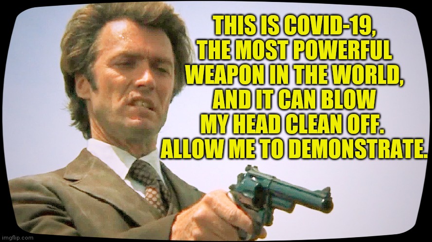 dirty harry 101 | THIS IS COVID-19, THE MOST POWERFUL WEAPON IN THE WORLD, AND IT CAN BLOW MY HEAD CLEAN OFF.  ALLOW ME TO DEMONSTRATE. | image tagged in dirty harry 101 | made w/ Imgflip meme maker