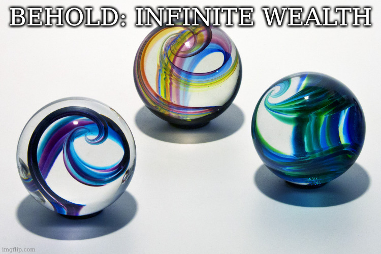 Marbles | BEHOLD: INFINITE WEALTH | image tagged in marbles | made w/ Imgflip meme maker