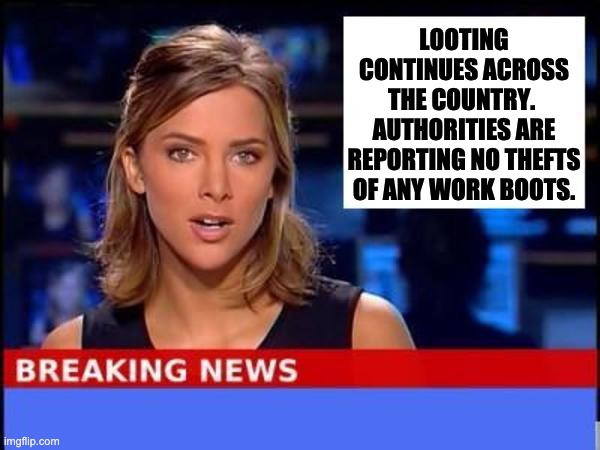 Breaking News | LOOTING CONTINUES ACROSS THE COUNTRY.  AUTHORITIES ARE REPORTING NO THEFTS OF ANY WORK BOOTS. | image tagged in breaking news | made w/ Imgflip meme maker
