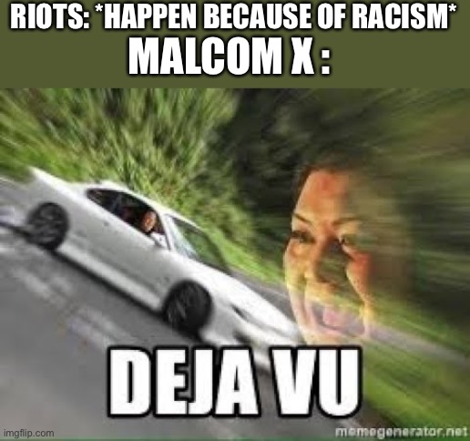Deja vu | RIOTS: *HAPPEN BECAUSE OF RACISM*; MALCOM X : | image tagged in deja vu | made w/ Imgflip meme maker