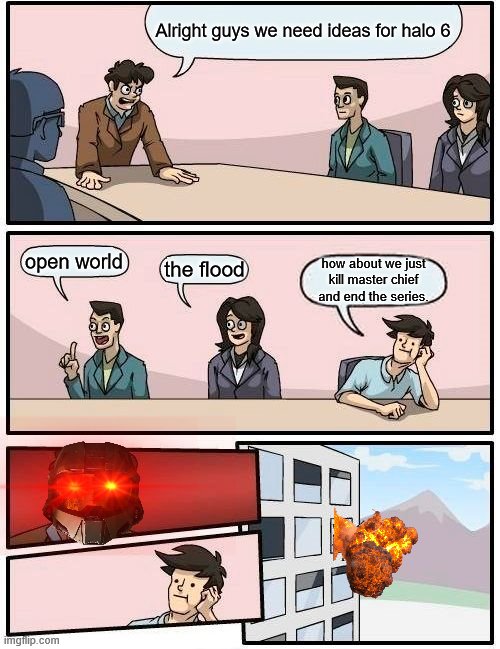 halo meme | Alright guys we need ideas for halo 6; open world; the flood; how about we just kill master chief and end the series. | image tagged in memes,boardroom meeting suggestion | made w/ Imgflip meme maker
