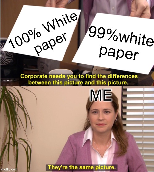 They're The Same Picture Meme | 100% White 
paper; 99%white paper; ME | image tagged in memes,they're the same picture | made w/ Imgflip meme maker