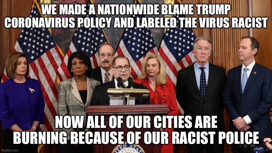 House Democrats | WE MADE A NATIONWIDE BLAME TRUMP CORONAVIRUS POLICY AND LABELED THE VIRUS RACIST; NOW ALL OF OUR CITIES ARE BURNING BECAUSE OF OUR RACIST POLICE | image tagged in house democrats | made w/ Imgflip meme maker