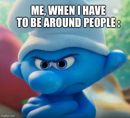 Not a people person | ME, WHEN I HAVE TO BE AROUND PEOPLE : | image tagged in smurf,grouchy,people,alone,meme | made w/ Imgflip meme maker