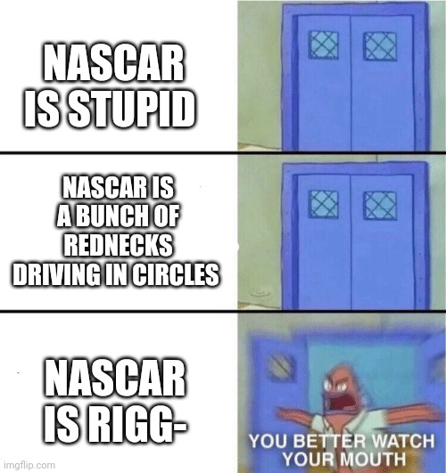 Everyone on NASCAR Amino when someone wins | NASCAR IS STUPID; NASCAR IS A BUNCH OF REDNECKS DRIVING IN CIRCLES; NASCAR IS RIGG- | image tagged in you better watch your mouth | made w/ Imgflip meme maker