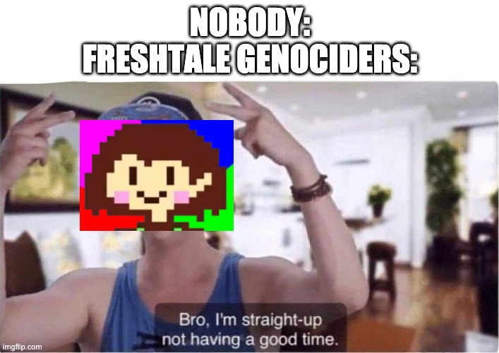 new and improved (the og was by me too so this isnt a repost) | NOBODY:
FRESHTALE GENOCIDERS: | image tagged in bro i'm straight up not having a good time | made w/ Imgflip meme maker