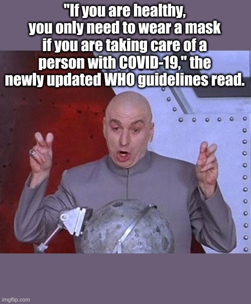 The latest from the World Health Organization | "If you are healthy, you only need to wear a mask if you are taking care of a person with COVID-19," the newly updated WHO guidelines read. | image tagged in memes,dr evil laser | made w/ Imgflip meme maker