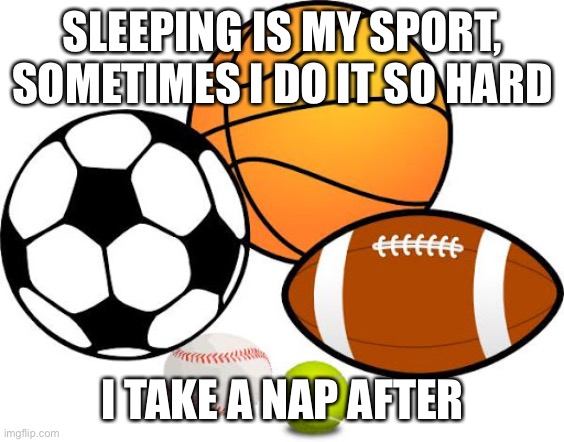 Sport | SLEEPING IS MY SPORT, SOMETIMES I DO IT SO HARD; I TAKE A NAP AFTER | image tagged in sleep,nap,so tired | made w/ Imgflip meme maker