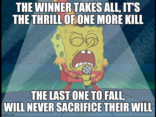 Spongebob Singing Sweet Victory | THE WINNER TAKES ALL, IT'S THE THRILL OF ONE MORE KILL THE LAST ONE TO FALL, WILL NEVER SACRIFICE THEIR WILL | image tagged in spongebob singing sweet victory | made w/ Imgflip meme maker