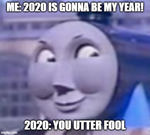 2020 isn't off to a great start :/ | ME: 2020 IS GONNA BE MY YEAR! 2020: YOU UTTER FOOL | image tagged in you utter fool,memes,funny,thomas the tank engine | made w/ Imgflip meme maker